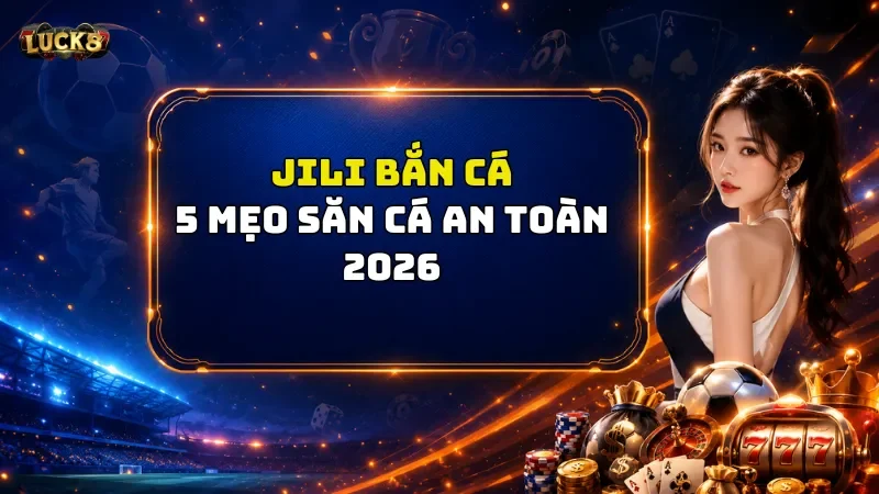 JILI Bắn Cá Luck8  – Săn Trúng Mục Tiêu Đổi Quà Cực Đã