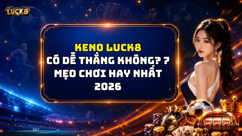 Keno Luck8 Có Dễ Thắng Không? 7 Mẹo Chơi Hay Nhất 2026
