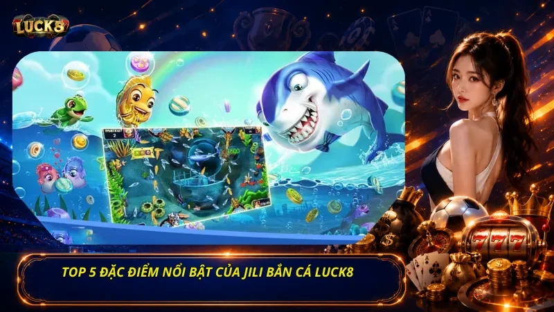 Top 5 đặc điểm nổi bật của Jili bắn cá Luck8