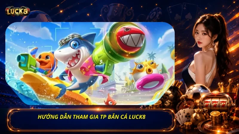 Hướng dẫn tham gia TP bắn cá Luck8