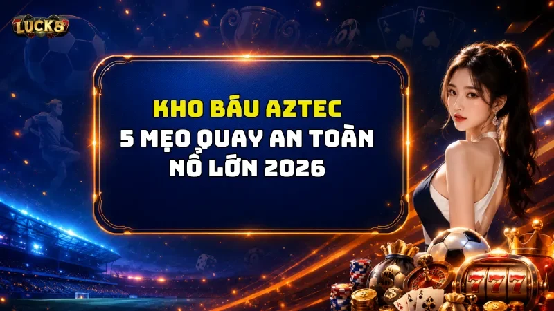 Kho Báu Aztec Luck8 – 5 Mẹo Săn Hũ An Toàn Nổ Lớn 2026