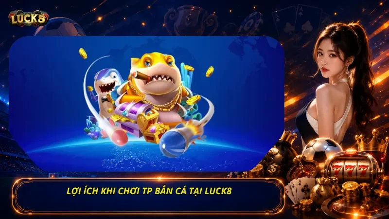 Lợi ích khi chơi TP bắn cá tại Luck8