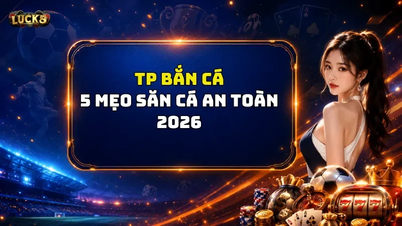 TP Bắn Cá Luck8 - 5 Mẹo Săn Cá An Toàn 2026